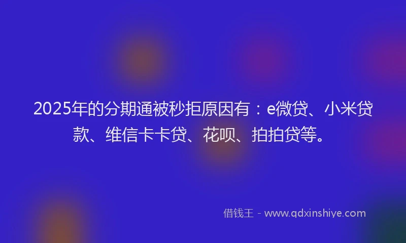 2025年的分期通被秒拒原因有:e微贷、小米贷款、维信卡卡贷、花呗、拍拍贷等。