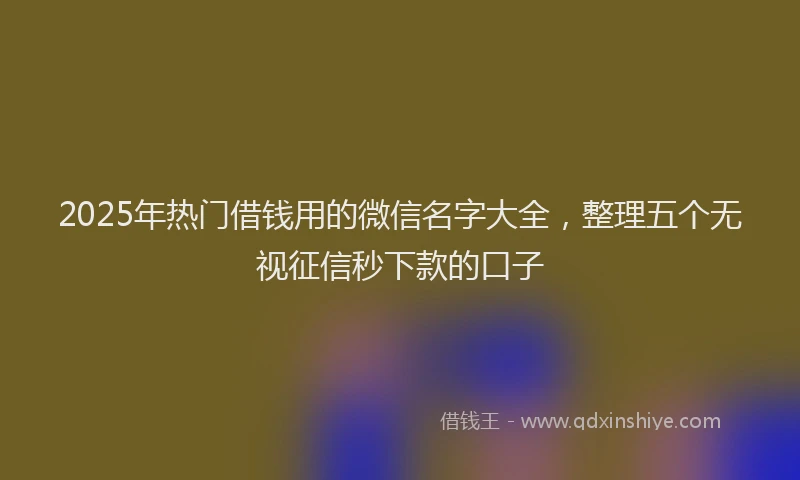 2025年热门借钱用的微信名字大全，整理五个无视征信秒下款的口子