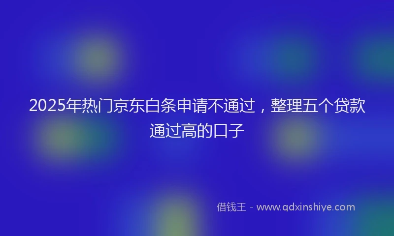 2025年热门京东白条申请不通过，整理五个贷款通过高的口子