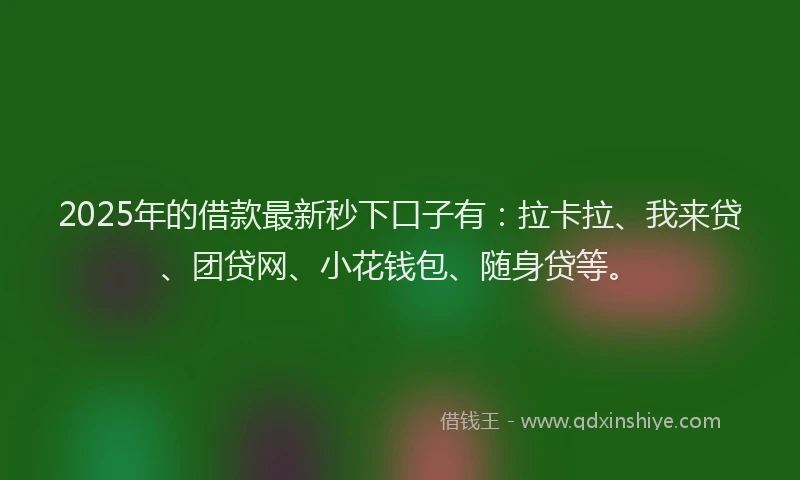 2025年的借款最新秒下口子有：拉卡拉、我来贷、团贷网、小花钱包、随身贷等。