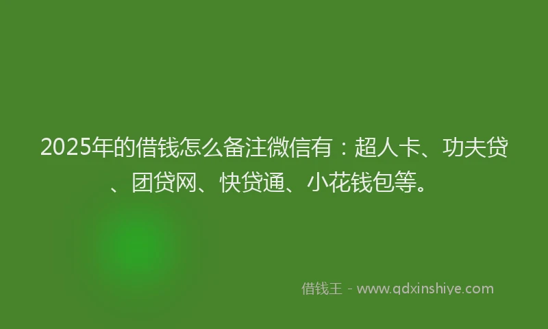 2025年的借钱怎么备注微信有:超人卡、功夫贷、团贷网、快贷通、小花钱包等。