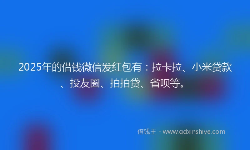 2025年的借钱微信发红包有：拉卡拉、小米贷款、投友圈、拍拍贷、省呗等。