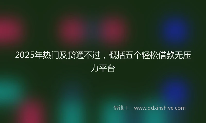 2025年热门及贷通不过，概括五个轻松借款无压力平台