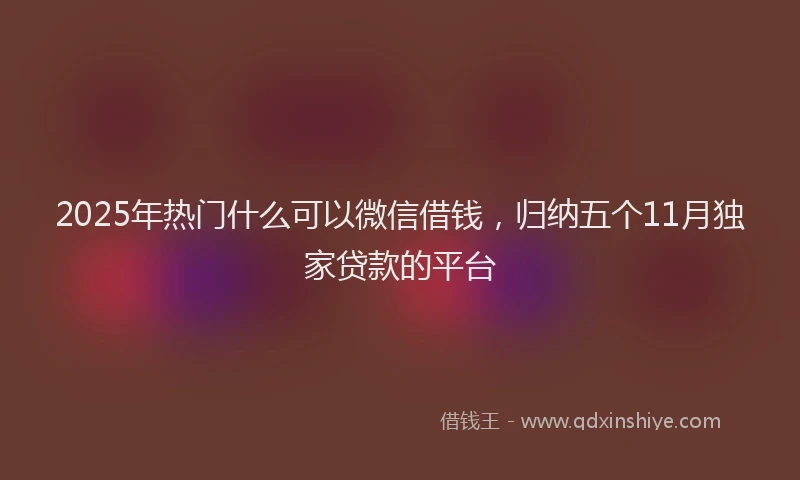 2025年热门什么可以微信借钱，归纳五个11月独家贷款的平台