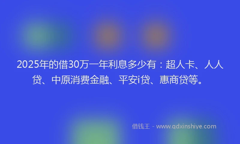 2025年的借30万一年利息多少有：超人卡、人人贷、中原消费金融、平安i贷、惠商贷等。