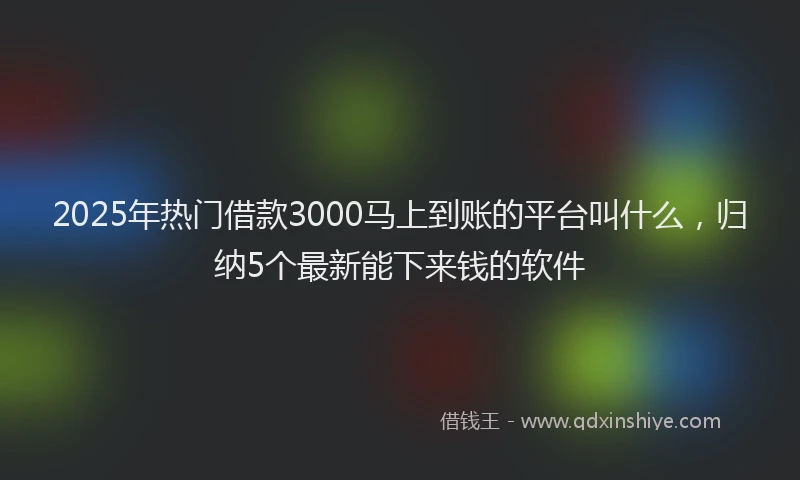 2025年热门借款3000马上到账的平台叫什么，归纳5个最新能下来钱的软件