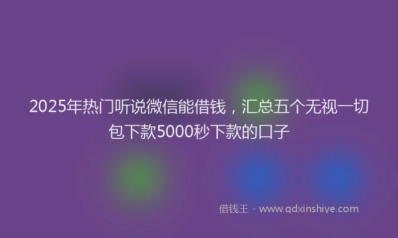 2025年热门听说微信能借钱，汇总五个无视一切包下款5000秒下款的口子