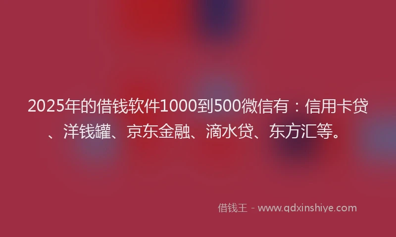 2025年的借钱软件1000到500微信有：信用卡贷、洋钱罐、京东金融、滴水贷、东方汇等。