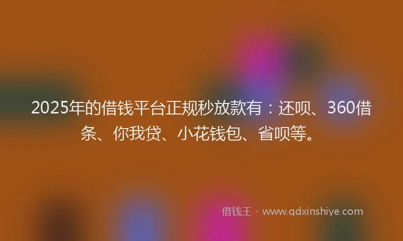 2025年的借钱平台正规秒放款有：还呗、360借条、你我贷、小花钱包、省呗等。