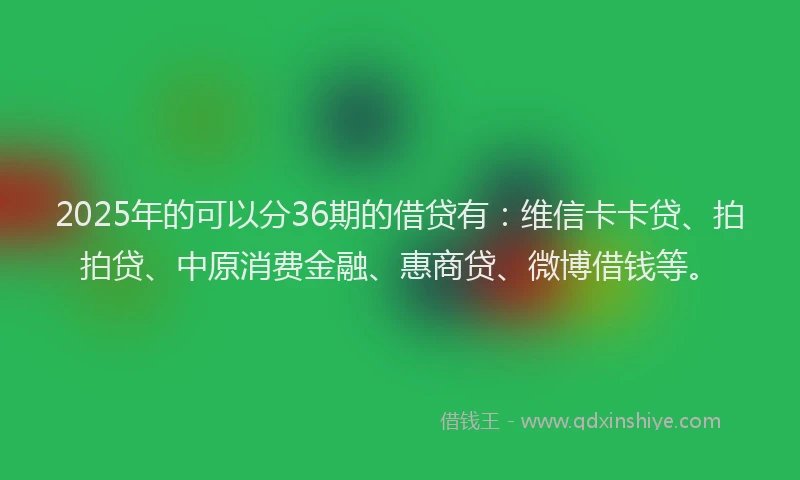 2025年的可以分36期的借贷有：维信卡卡贷、拍拍贷、中原消费金融、惠商贷、微博借钱等。
