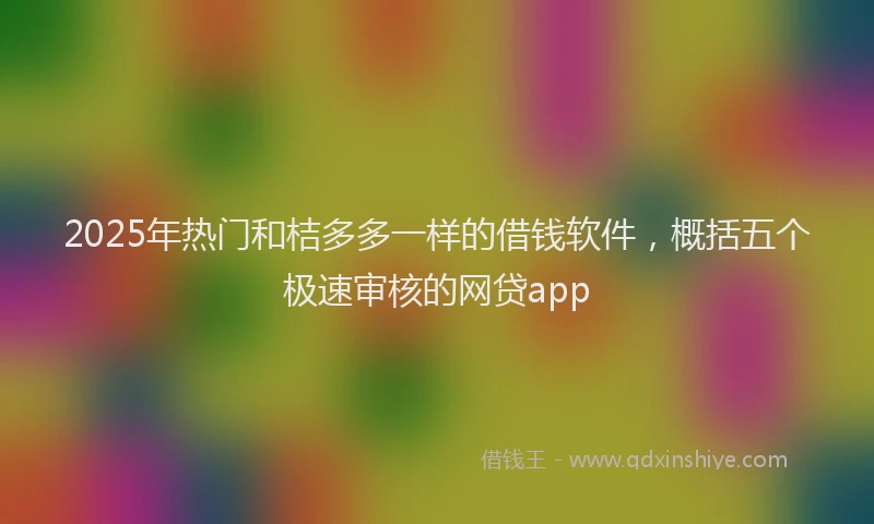 2025年热门和桔多多一样的借钱软件，概括五个极速审核的网贷app