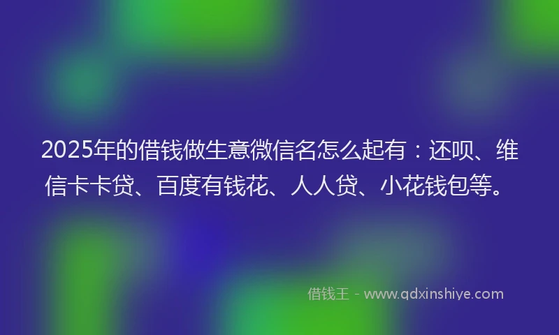 2025年的借钱做生意微信名怎么起有：还呗、维信卡卡贷、百度有钱花、人人贷、小花钱包等。