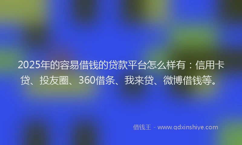 2025年的容易借钱的贷款平台怎么样有：信用卡贷、投友圈、360借条、我来贷、微博借钱等。