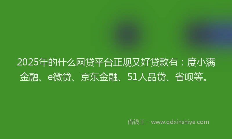2025年的什么网贷平台正规又好贷款有：度小满金融、e微贷、京东金融、51人品贷、省呗等。