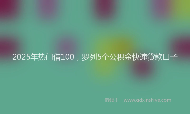 2025年热门借100，罗列5个公积金快速贷款口子