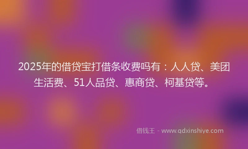 2025年的借贷宝打借条收费吗有：人人贷、美团生活费、51人品贷、惠商贷、柯基贷等。