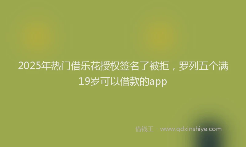 2025年热门借乐花授权签名了被拒，罗列五个满19岁可以借款的app