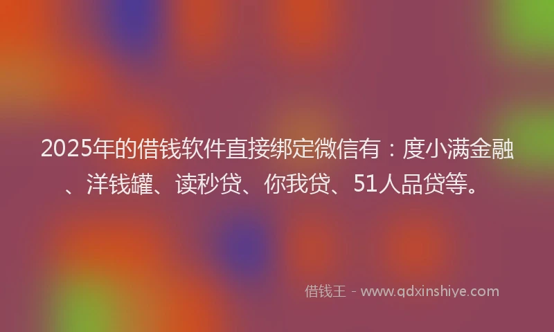 2025年的借钱软件直接绑定微信有：度小满金融、洋钱罐、读秒贷、你我贷、51人品贷等。