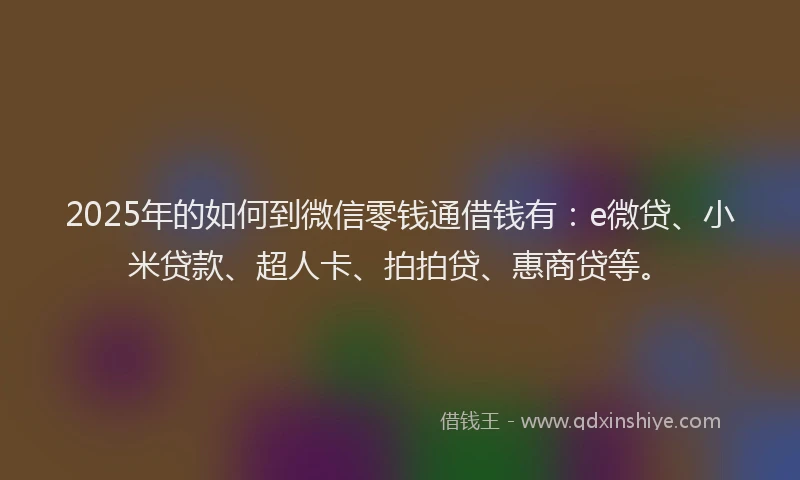 2025年的如何到微信零钱通借钱有：e微贷、小米贷款、超人卡、拍拍贷、惠商贷等。