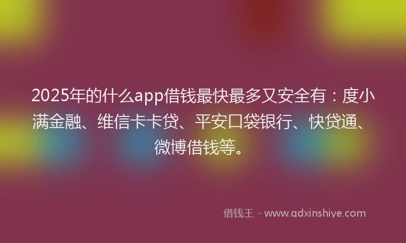 2025年的什么app借钱最快最多又安全有：度小满金融、维信卡卡贷、平安口袋银行、快贷通、微博借钱等。
