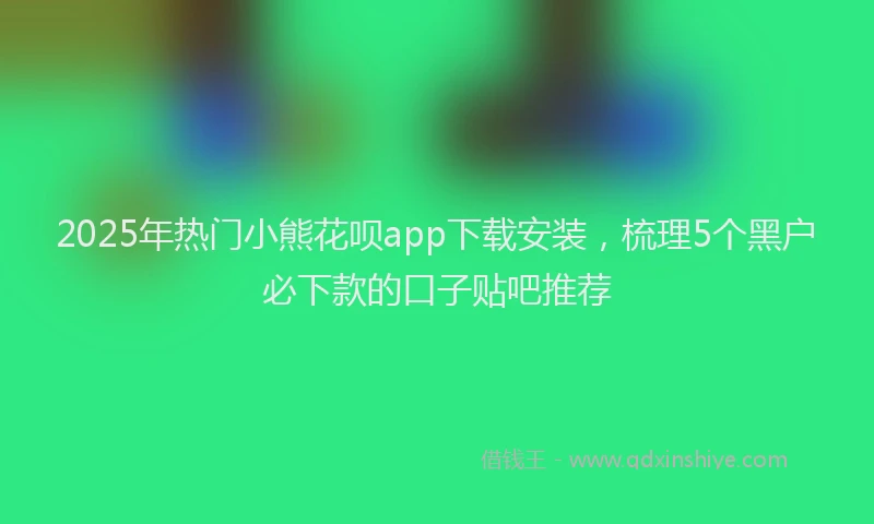 2025年热门小熊花呗app下载安装，梳理5个黑户必下款的口子贴吧推荐