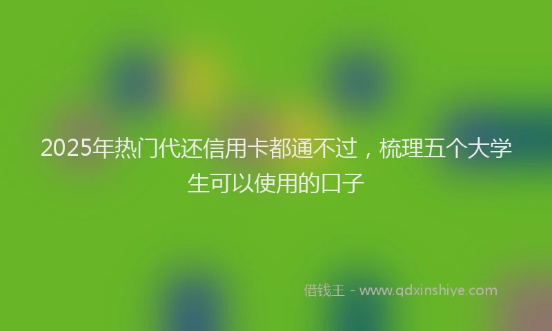 2025年热门代还信用卡都通不过，梳理五个大学生可以使用的口子