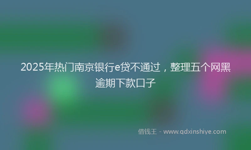 2025年热门南京银行e贷不通过，整理五个网黑逾期下款口子