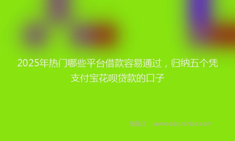 2025年热门哪些平台借款容易通过，归纳五个凭支付宝花呗贷款的口子