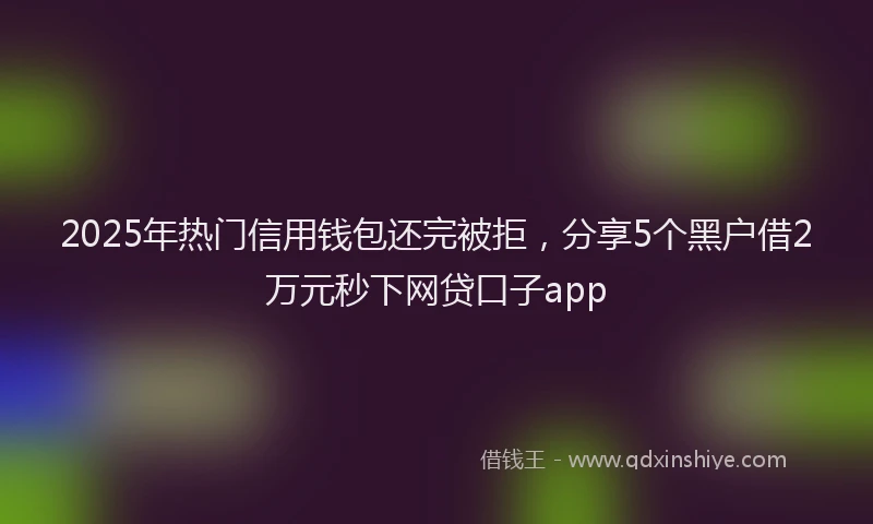 2025年热门信用钱包还完被拒，分享5个黑户借2万元秒下网贷口子app
