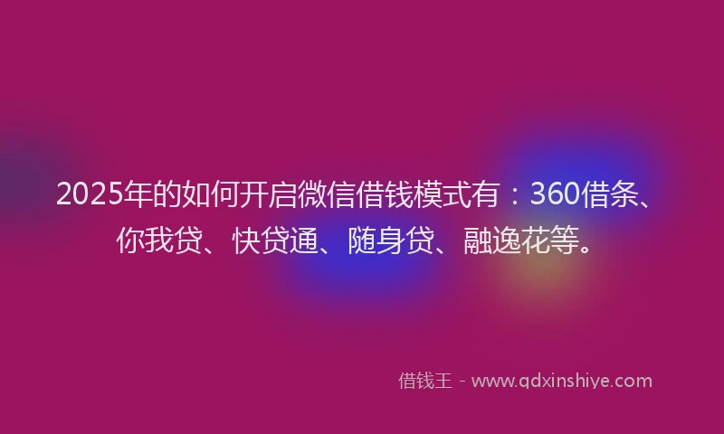 2025年的如何开启微信借钱模式有：360借条、你我贷、快贷通、随身贷、融逸花等。