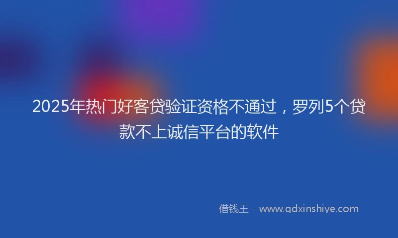 2025年热门好客贷验证资格不通过，罗列5个贷款不上诚信平台的软件
