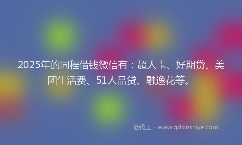 2025年的同程借钱微信有：超人卡、好期贷、美团生活费、51人品贷、融逸花等。
