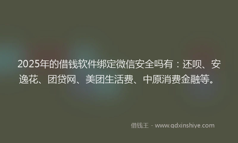 2025年的借钱软件绑定微信安全吗有：还呗、安逸花、团贷网、美团生活费、中原消费金融等。