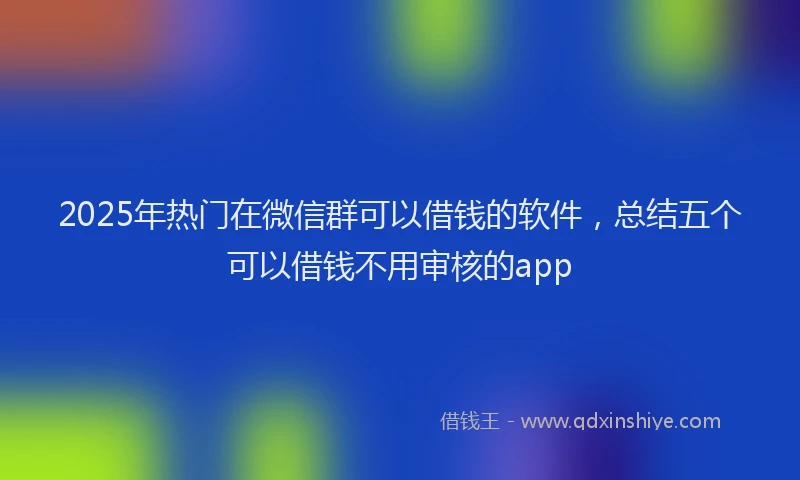 2025年热门在微信群可以借钱的软件，总结五个可以借钱不用审核的app