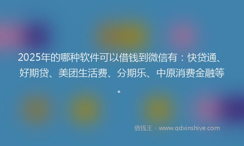 2025年的哪种软件可以借钱到微信有：快贷通、好期贷、美团生活费、分期乐、中原消费金融等。