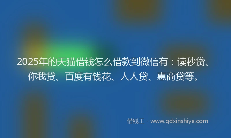 2025年的天猫借钱怎么借款到微信有：读秒贷、你我贷、百度有钱花、人人贷、惠商贷等。