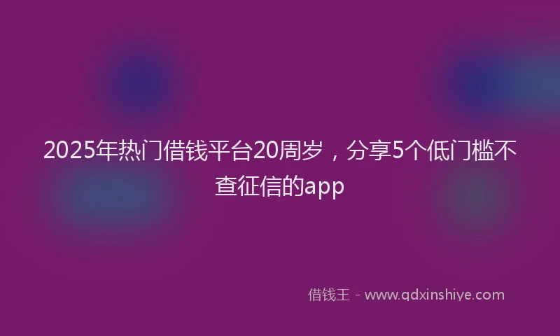 2025年热门借钱平台20周岁，分享5个低门槛不查征信的app