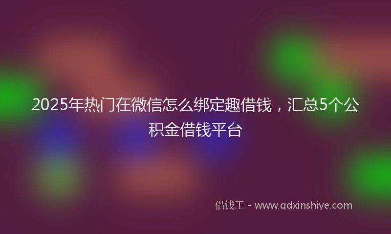 2025年热门在微信怎么绑定趣借钱，汇总5个公积金借钱平台