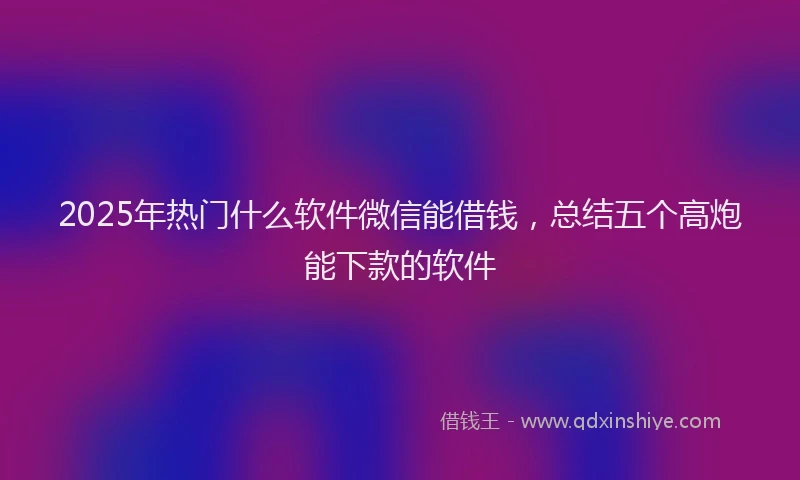 2025年热门什么软件微信能借钱，总结五个高炮能下款的软件