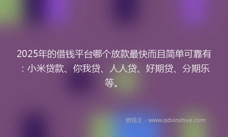 2025年的借钱平台哪个放款最快而且简单可靠有：小米贷款、你我贷、人人贷、好期贷、分期乐等。