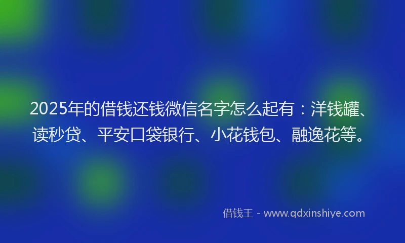 2025年的借钱还钱微信名字怎么起有：洋钱罐、读秒贷、平安口袋银行、小花钱包、融逸花等。