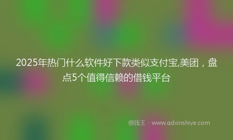2025年热门什么软件好下款类似支付宝,美团，盘点5个值得信赖的借钱平台
