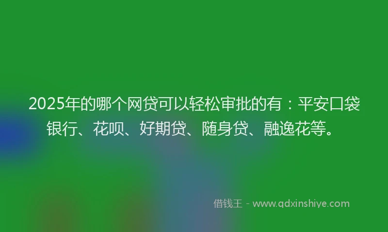 2025年的哪个网贷可以轻松审批的有：平安口袋银行、花呗、好期贷、随身贷、融逸花等。