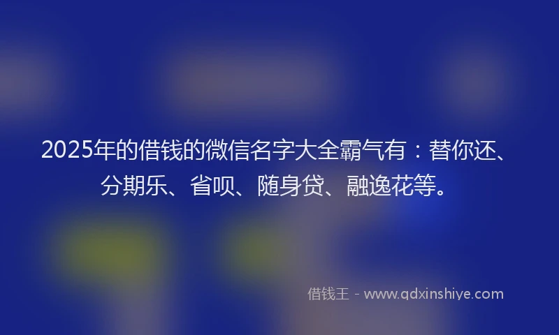 2025年的借钱的微信名字大全霸气有：替你还、分期乐、省呗、随身贷、融逸花等。