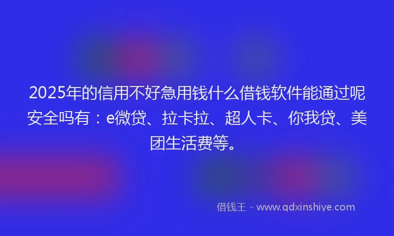 2025年的信用不好急用钱什么借钱软件能通过呢安全吗有：e微贷、拉卡拉、超人卡、你我贷、美团生活费等。