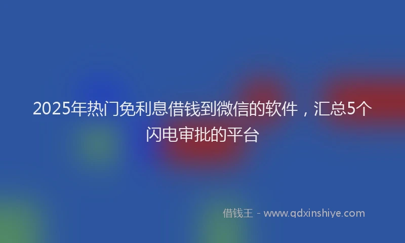 2025年热门免利息借钱到微信的软件,汇总5个闪电审批的平台