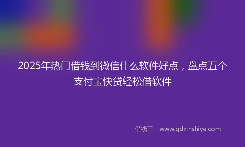 2025年热门借钱到微信什么软件好点，盘点五个支付宝快贷轻松借软件