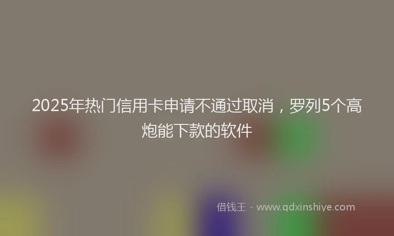 2025年热门信用卡申请不通过取消，罗列5个高炮能下款的软件