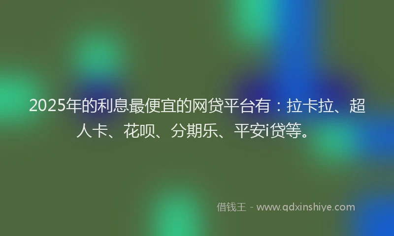 2025年的利息最便宜的网贷平台有：拉卡拉、超人卡、花呗、分期乐、平安i贷等。