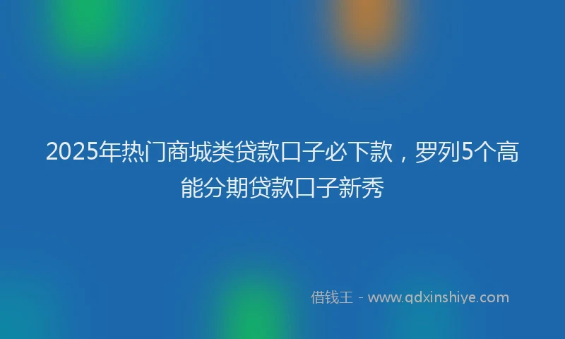 2025年热门商城类贷款口子必下款，罗列5个高能分期贷款口子新秀